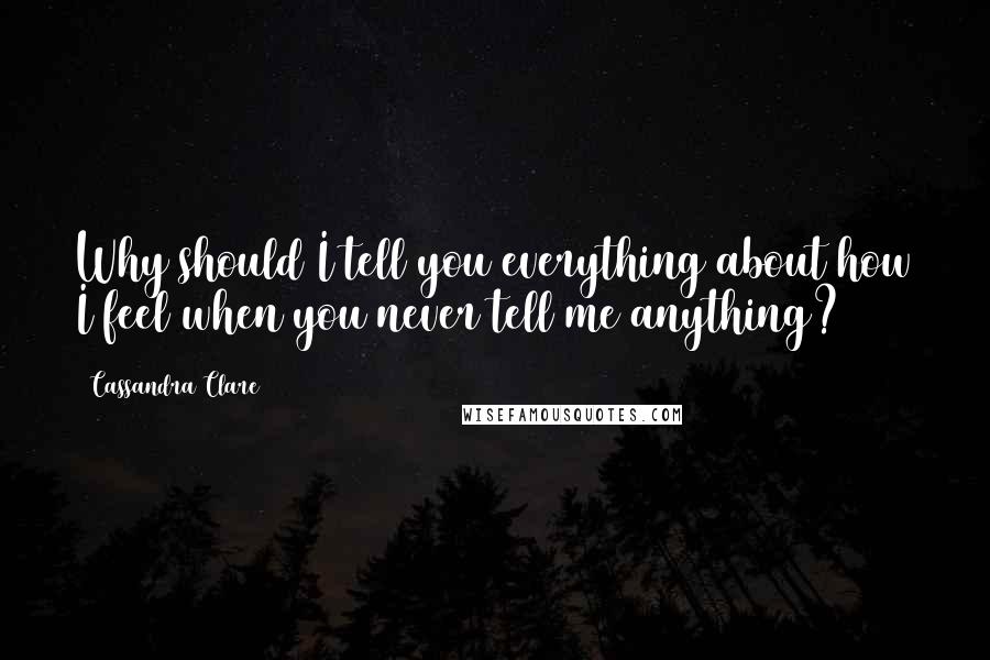 Cassandra Clare Quotes: Why should I tell you everything about how I feel when you never tell me anything?