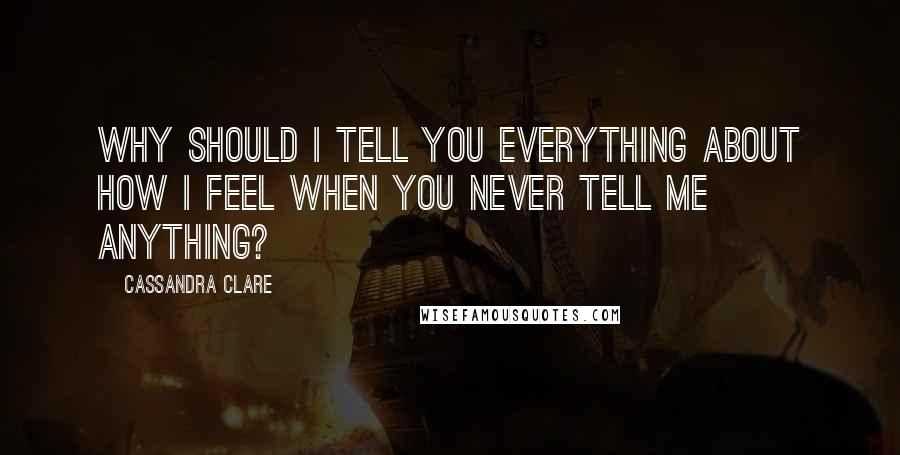 Cassandra Clare Quotes: Why should I tell you everything about how I feel when you never tell me anything?