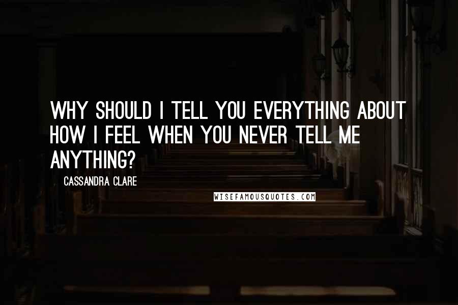 Cassandra Clare Quotes: Why should I tell you everything about how I feel when you never tell me anything?