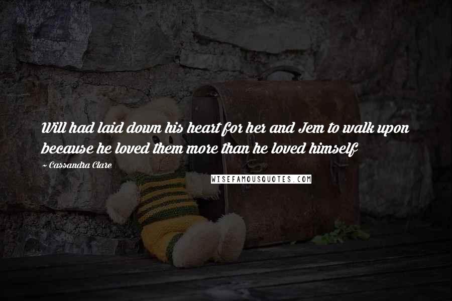 Cassandra Clare Quotes: Will had laid down his heart for her and Jem to walk upon because he loved them more than he loved himself