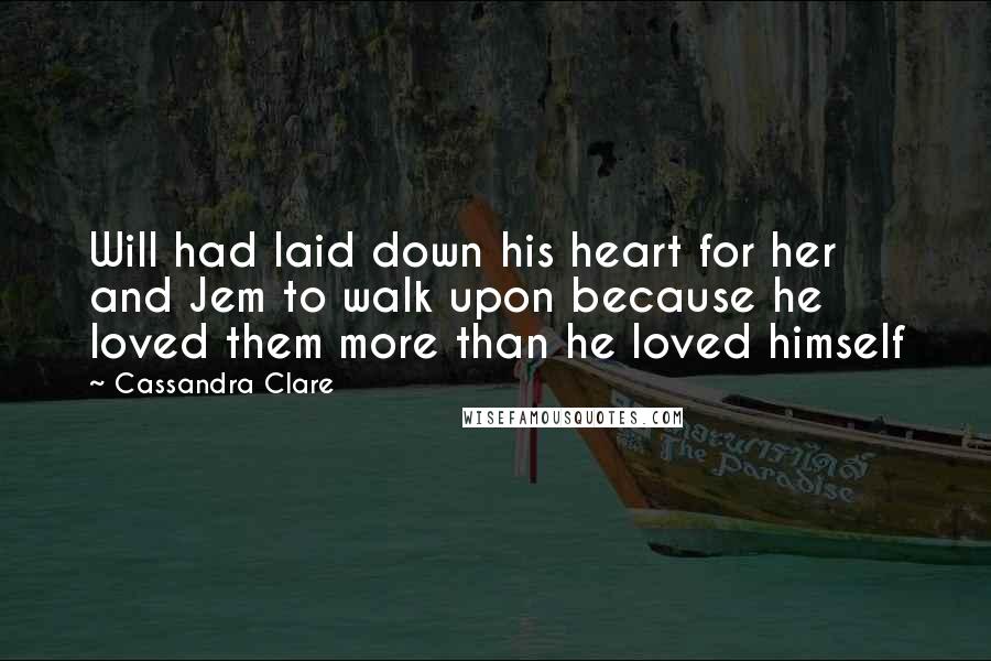 Cassandra Clare Quotes: Will had laid down his heart for her and Jem to walk upon because he loved them more than he loved himself