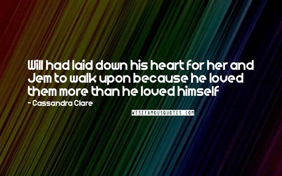 Cassandra Clare Quotes: Will had laid down his heart for her and Jem to walk upon because he loved them more than he loved himself