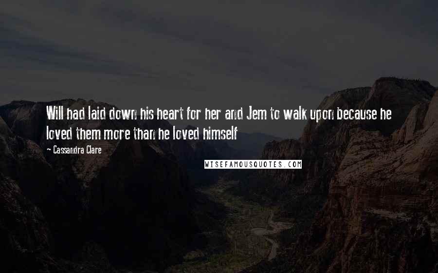 Cassandra Clare Quotes: Will had laid down his heart for her and Jem to walk upon because he loved them more than he loved himself