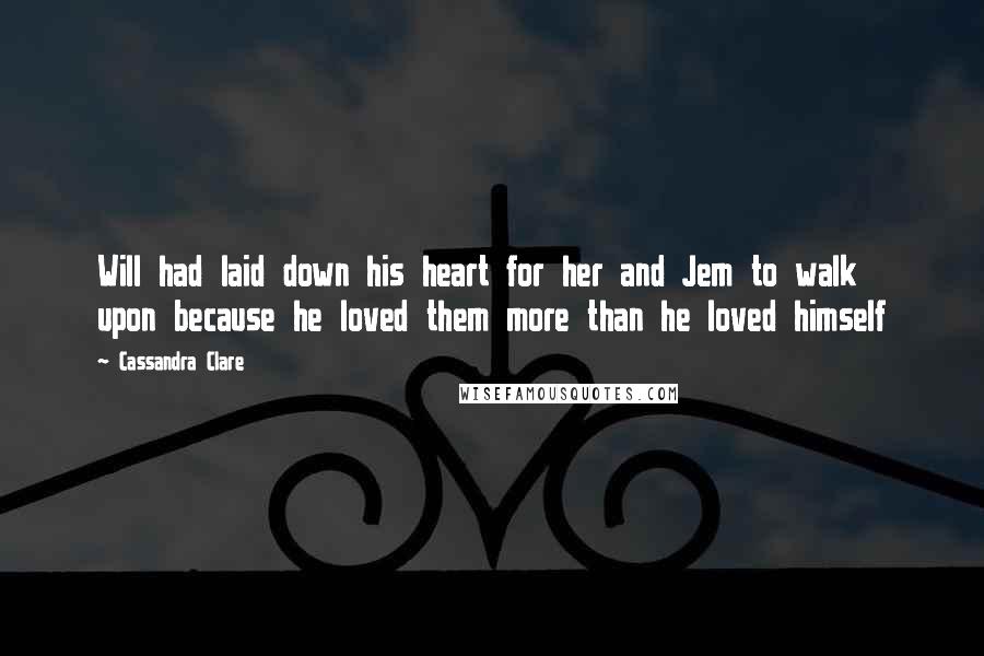 Cassandra Clare Quotes: Will had laid down his heart for her and Jem to walk upon because he loved them more than he loved himself