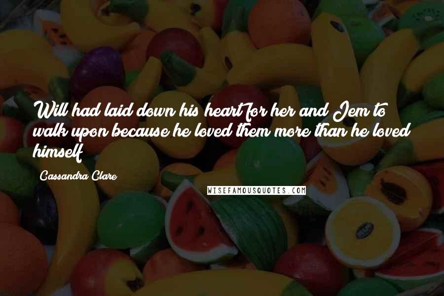 Cassandra Clare Quotes: Will had laid down his heart for her and Jem to walk upon because he loved them more than he loved himself