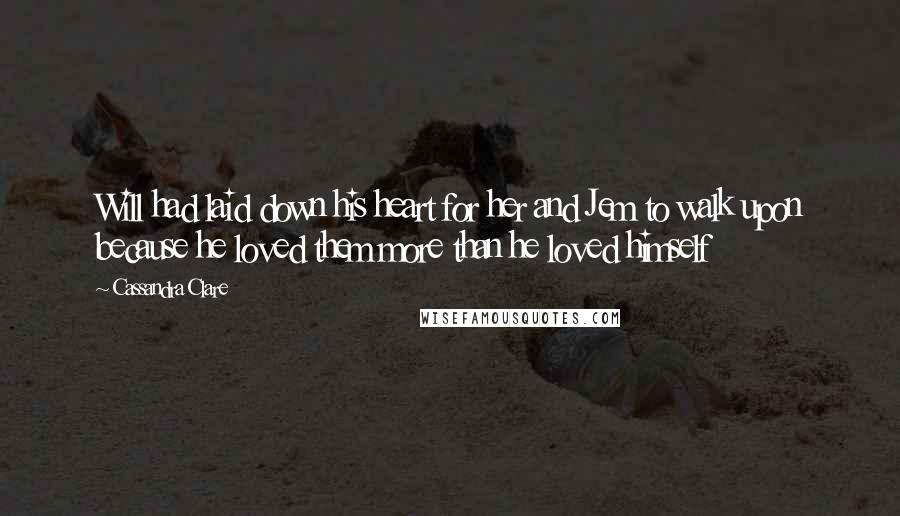 Cassandra Clare Quotes: Will had laid down his heart for her and Jem to walk upon because he loved them more than he loved himself