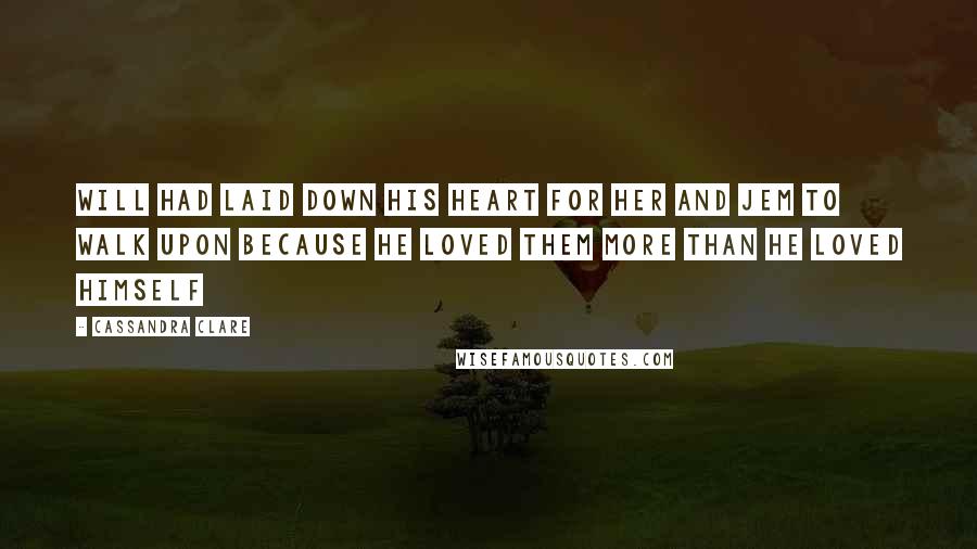 Cassandra Clare Quotes: Will had laid down his heart for her and Jem to walk upon because he loved them more than he loved himself