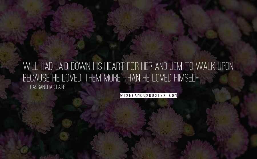 Cassandra Clare Quotes: Will had laid down his heart for her and Jem to walk upon because he loved them more than he loved himself