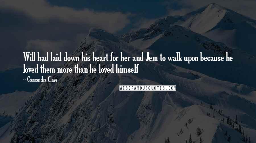 Cassandra Clare Quotes: Will had laid down his heart for her and Jem to walk upon because he loved them more than he loved himself