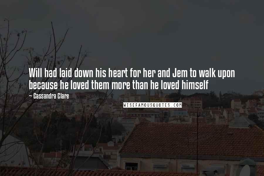 Cassandra Clare Quotes: Will had laid down his heart for her and Jem to walk upon because he loved them more than he loved himself