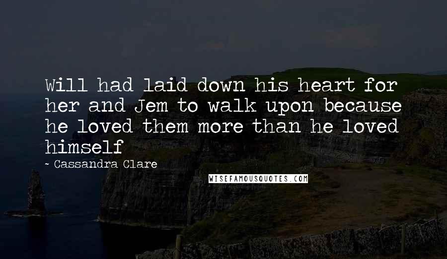 Cassandra Clare Quotes: Will had laid down his heart for her and Jem to walk upon because he loved them more than he loved himself
