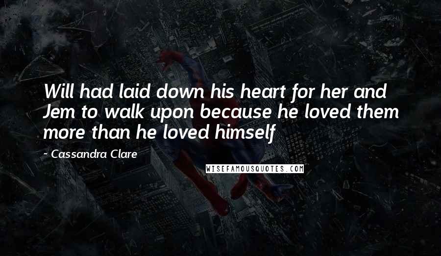 Cassandra Clare Quotes: Will had laid down his heart for her and Jem to walk upon because he loved them more than he loved himself