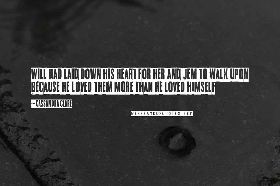 Cassandra Clare Quotes: Will had laid down his heart for her and Jem to walk upon because he loved them more than he loved himself