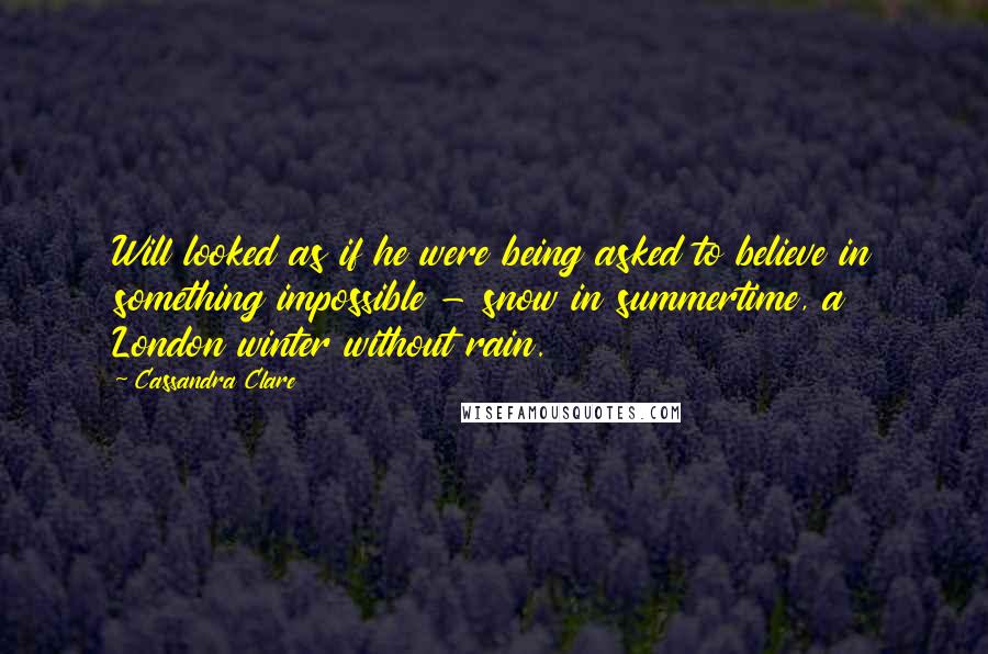 Cassandra Clare Quotes: Will looked as if he were being asked to believe in something impossible - snow in summertime, a London winter without rain.