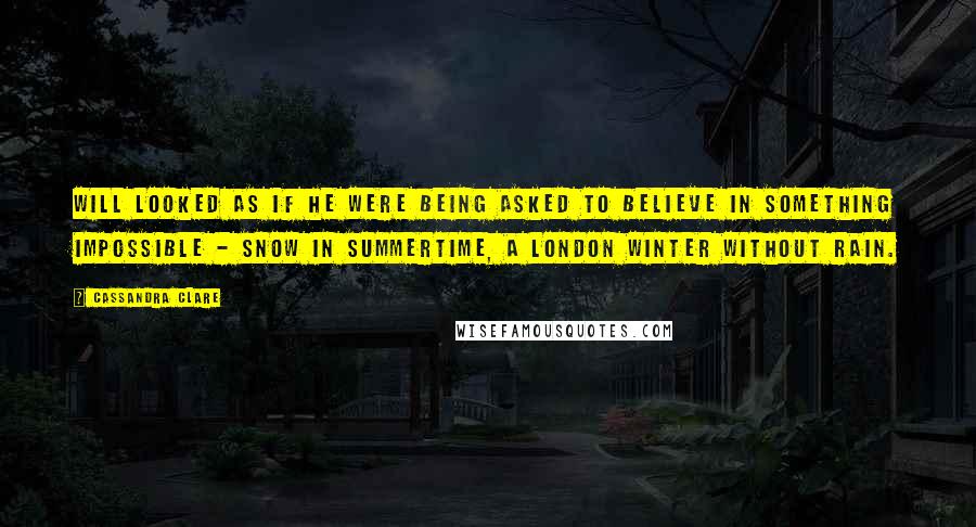 Cassandra Clare Quotes: Will looked as if he were being asked to believe in something impossible - snow in summertime, a London winter without rain.