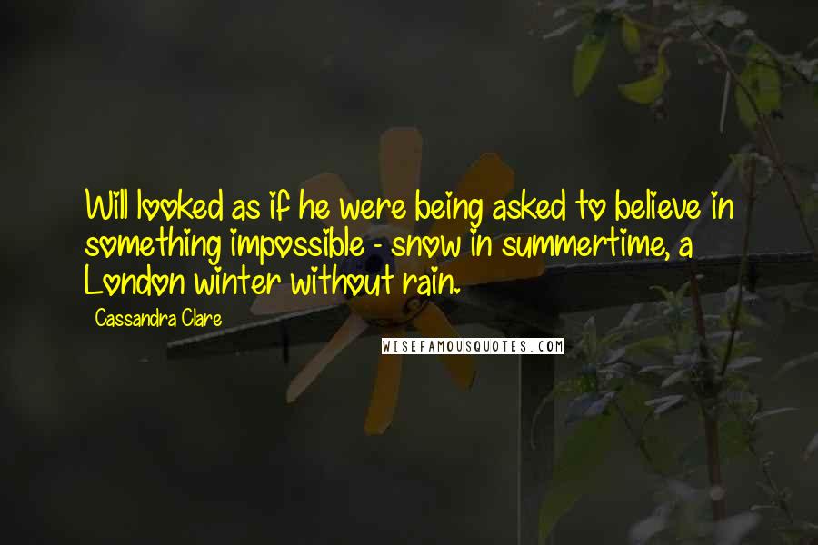 Cassandra Clare Quotes: Will looked as if he were being asked to believe in something impossible - snow in summertime, a London winter without rain.