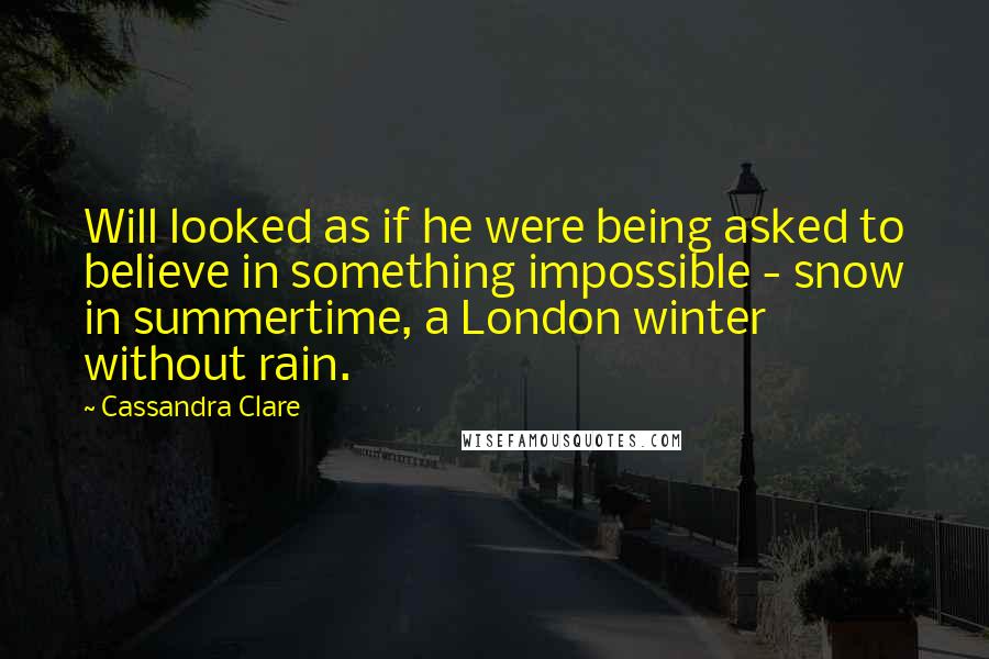 Cassandra Clare Quotes: Will looked as if he were being asked to believe in something impossible - snow in summertime, a London winter without rain.