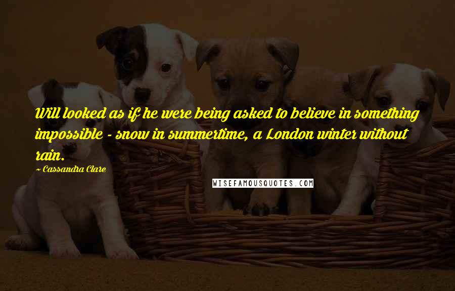 Cassandra Clare Quotes: Will looked as if he were being asked to believe in something impossible - snow in summertime, a London winter without rain.