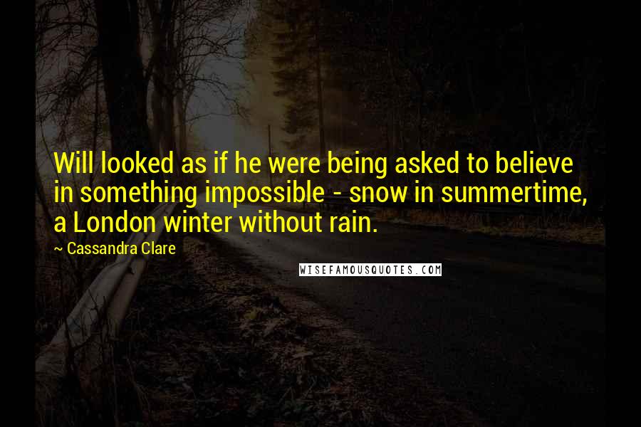 Cassandra Clare Quotes: Will looked as if he were being asked to believe in something impossible - snow in summertime, a London winter without rain.