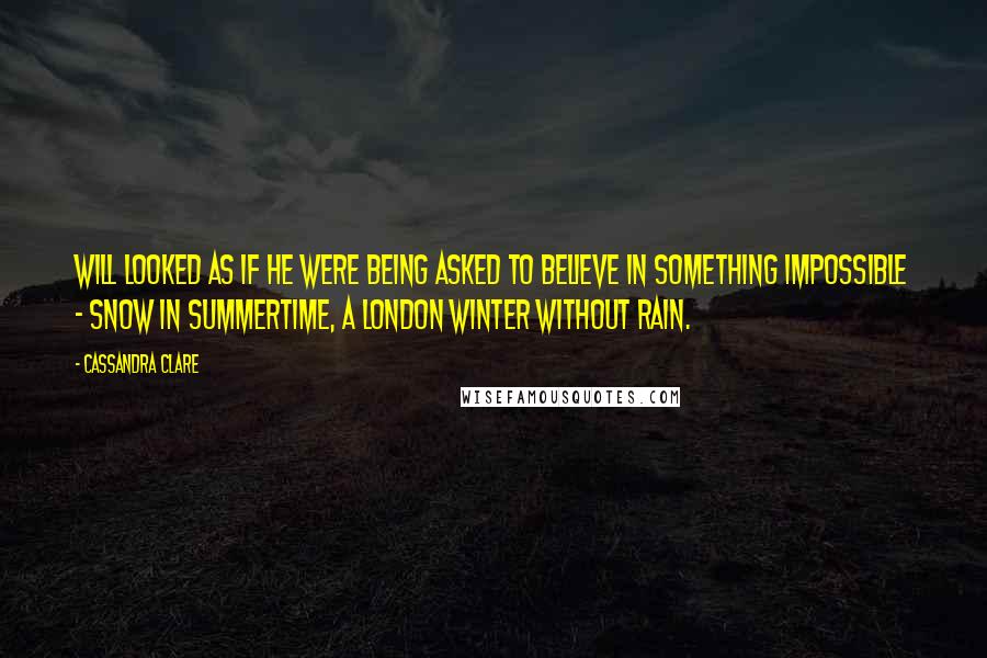 Cassandra Clare Quotes: Will looked as if he were being asked to believe in something impossible - snow in summertime, a London winter without rain.