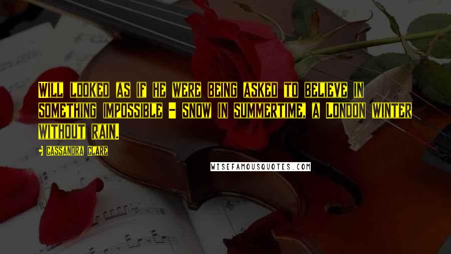 Cassandra Clare Quotes: Will looked as if he were being asked to believe in something impossible - snow in summertime, a London winter without rain.