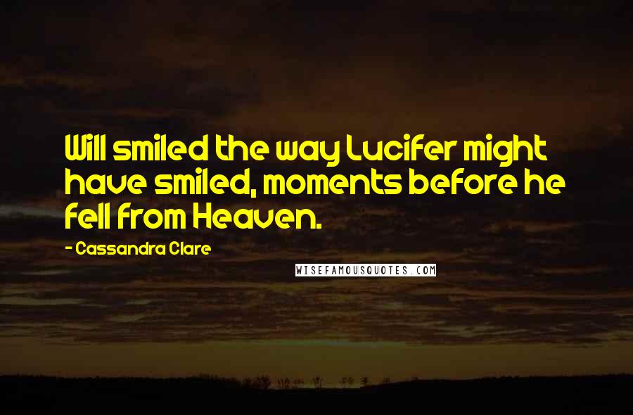 Cassandra Clare Quotes: Will smiled the way Lucifer might have smiled, moments before he fell from Heaven.