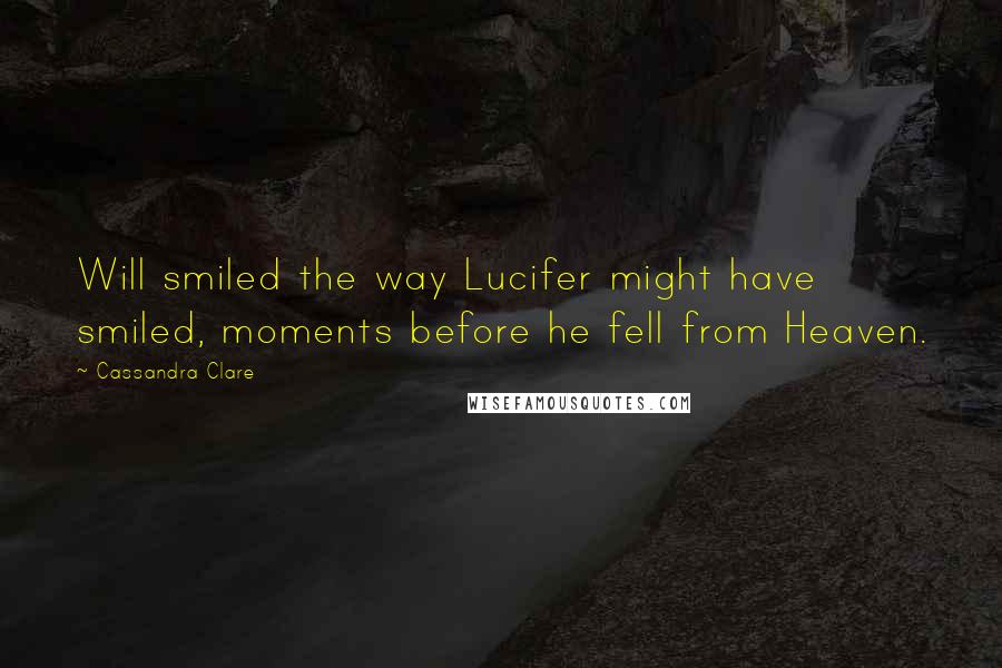 Cassandra Clare Quotes: Will smiled the way Lucifer might have smiled, moments before he fell from Heaven.