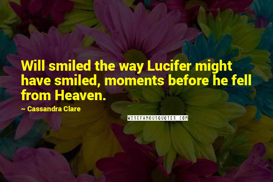 Cassandra Clare Quotes: Will smiled the way Lucifer might have smiled, moments before he fell from Heaven.