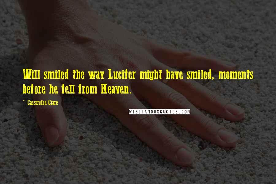 Cassandra Clare Quotes: Will smiled the way Lucifer might have smiled, moments before he fell from Heaven.