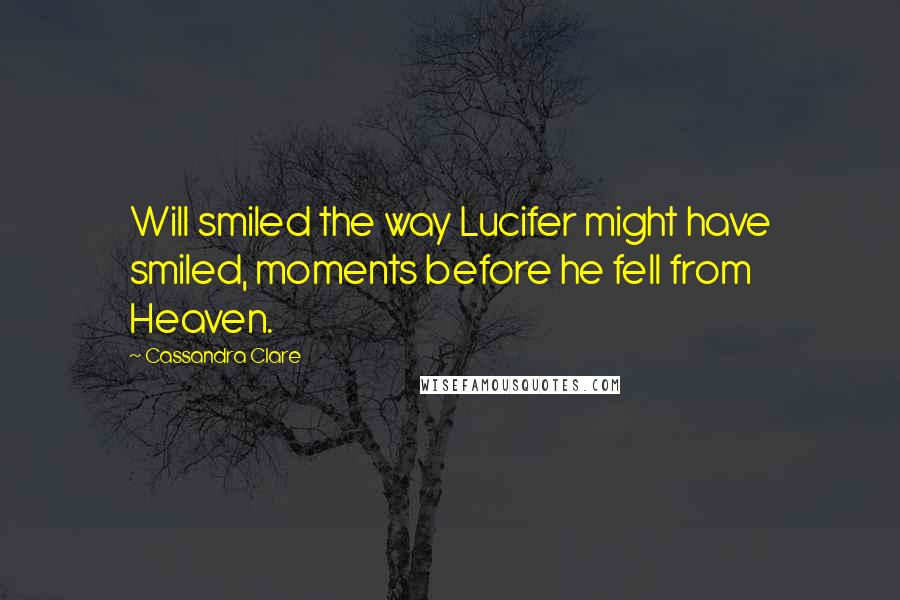 Cassandra Clare Quotes: Will smiled the way Lucifer might have smiled, moments before he fell from Heaven.