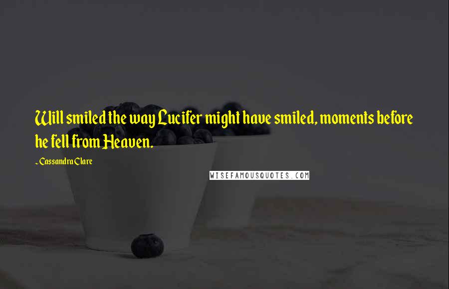 Cassandra Clare Quotes: Will smiled the way Lucifer might have smiled, moments before he fell from Heaven.