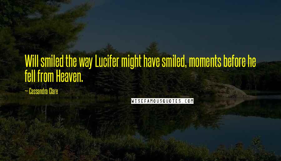 Cassandra Clare Quotes: Will smiled the way Lucifer might have smiled, moments before he fell from Heaven.