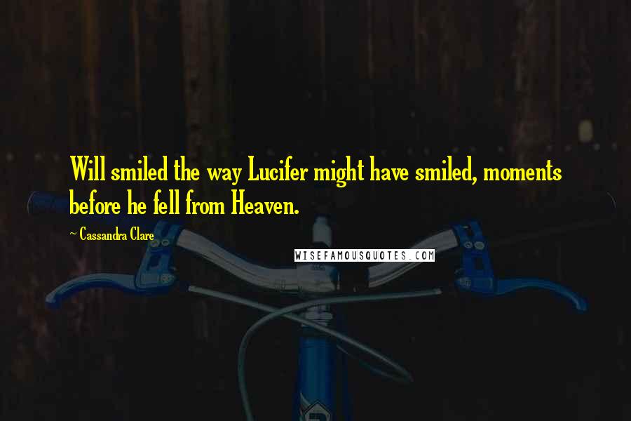 Cassandra Clare Quotes: Will smiled the way Lucifer might have smiled, moments before he fell from Heaven.