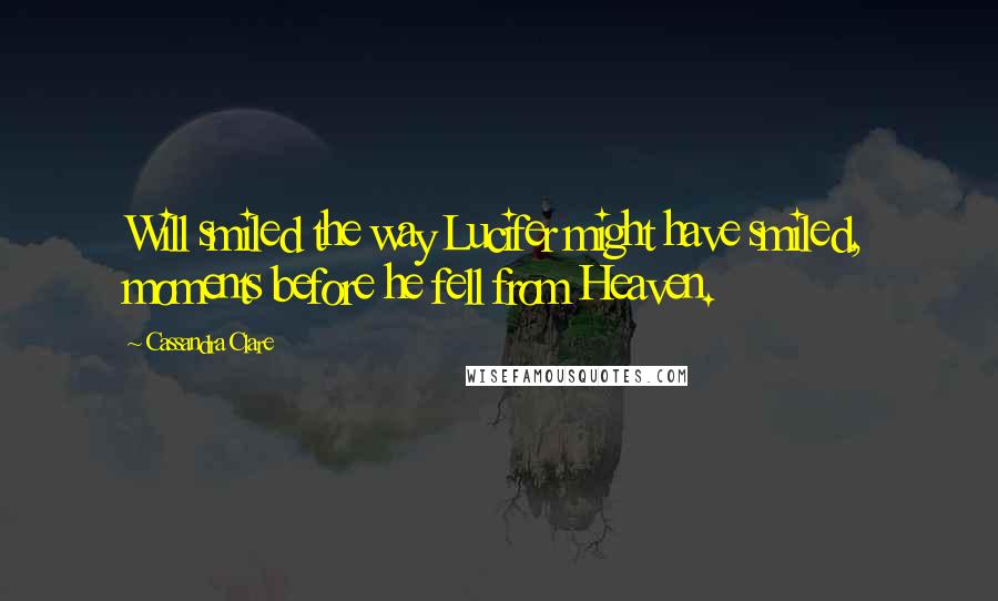 Cassandra Clare Quotes: Will smiled the way Lucifer might have smiled, moments before he fell from Heaven.