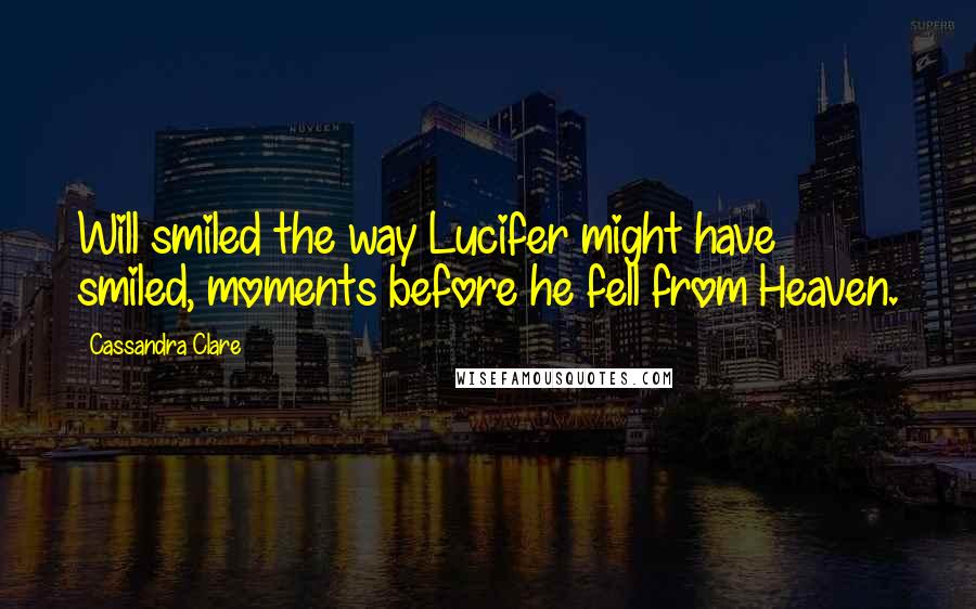 Cassandra Clare Quotes: Will smiled the way Lucifer might have smiled, moments before he fell from Heaven.