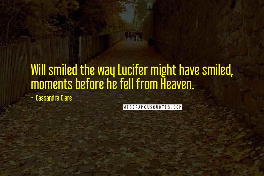 Cassandra Clare Quotes: Will smiled the way Lucifer might have smiled, moments before he fell from Heaven.