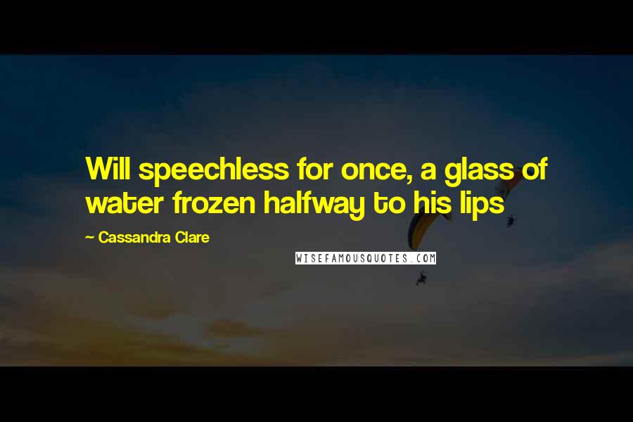 Cassandra Clare Quotes: Will speechless for once, a glass of water frozen halfway to his lips