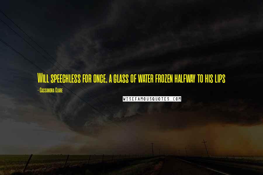 Cassandra Clare Quotes: Will speechless for once, a glass of water frozen halfway to his lips