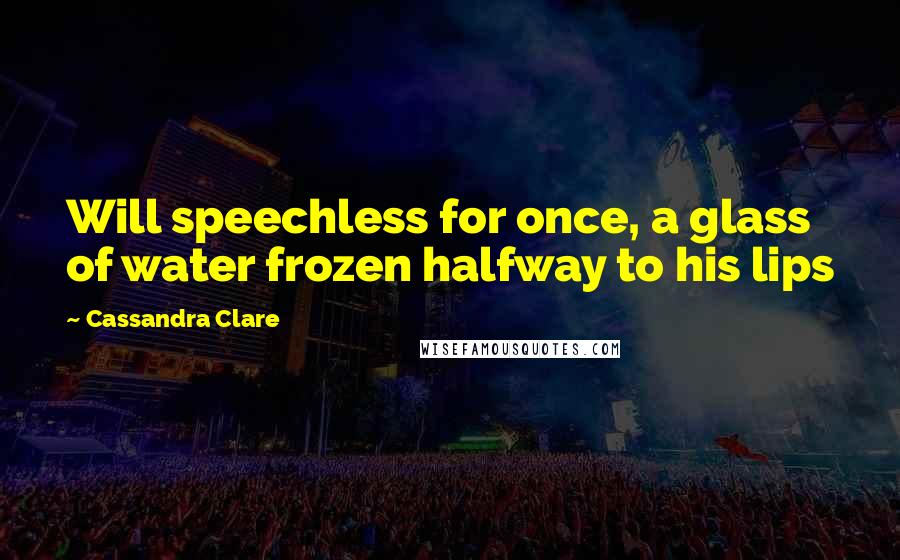 Cassandra Clare Quotes: Will speechless for once, a glass of water frozen halfway to his lips