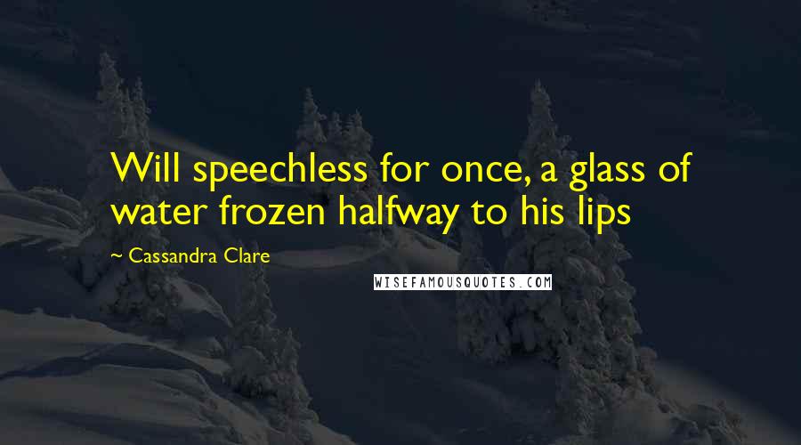 Cassandra Clare Quotes: Will speechless for once, a glass of water frozen halfway to his lips