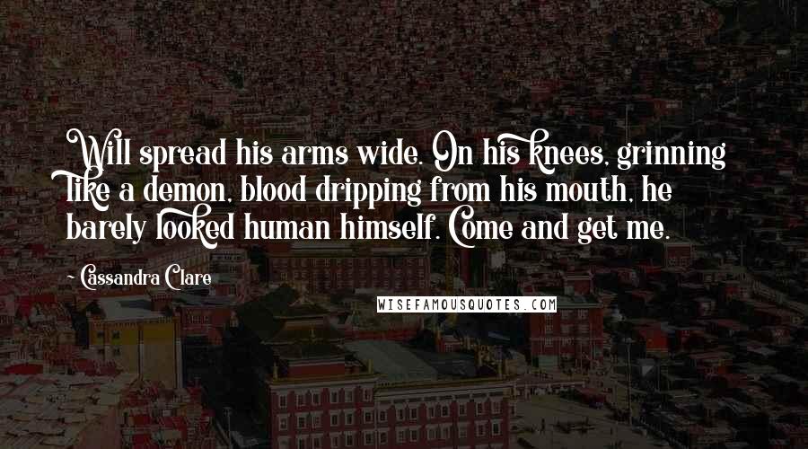 Cassandra Clare Quotes: Will spread his arms wide. On his knees, grinning like a demon, blood dripping from his mouth, he barely looked human himself. Come and get me.