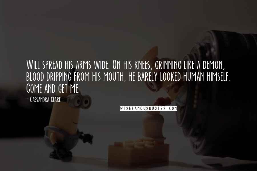 Cassandra Clare Quotes: Will spread his arms wide. On his knees, grinning like a demon, blood dripping from his mouth, he barely looked human himself. Come and get me.