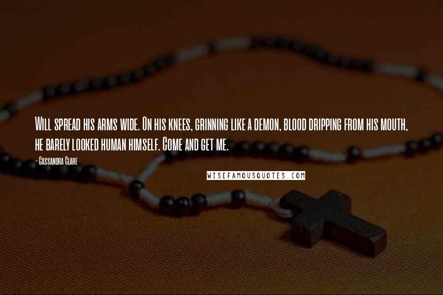 Cassandra Clare Quotes: Will spread his arms wide. On his knees, grinning like a demon, blood dripping from his mouth, he barely looked human himself. Come and get me.