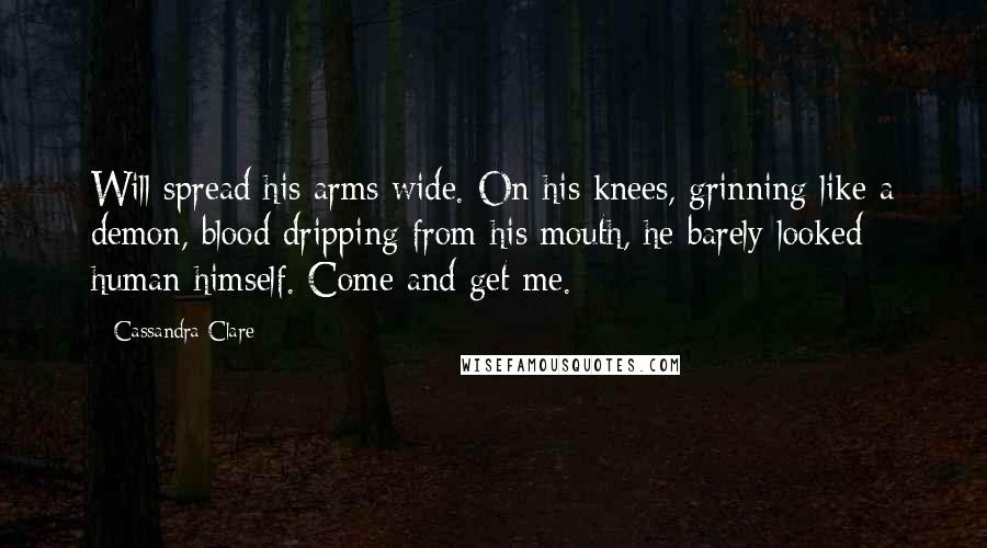 Cassandra Clare Quotes: Will spread his arms wide. On his knees, grinning like a demon, blood dripping from his mouth, he barely looked human himself. Come and get me.