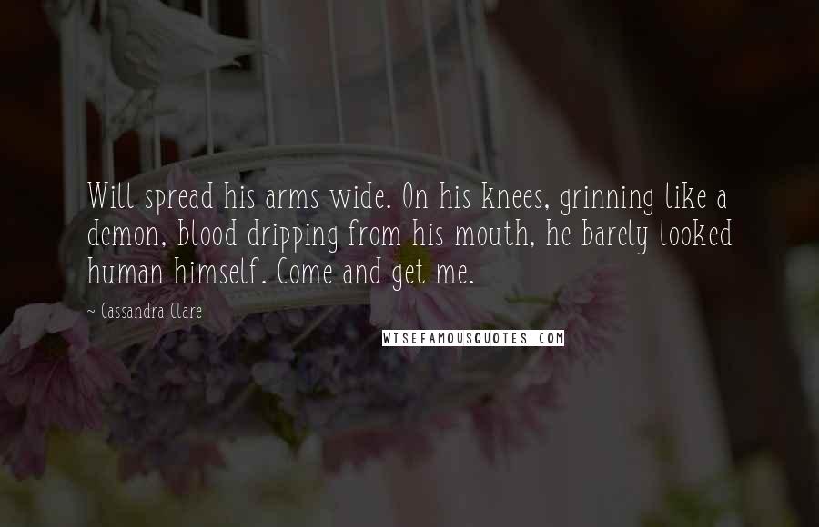 Cassandra Clare Quotes: Will spread his arms wide. On his knees, grinning like a demon, blood dripping from his mouth, he barely looked human himself. Come and get me.