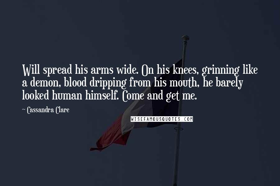 Cassandra Clare Quotes: Will spread his arms wide. On his knees, grinning like a demon, blood dripping from his mouth, he barely looked human himself. Come and get me.