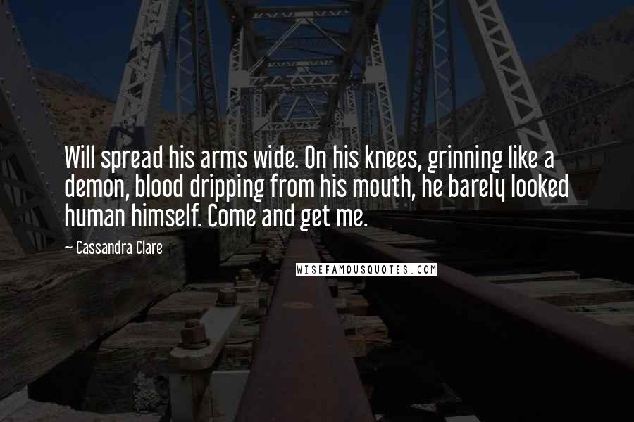 Cassandra Clare Quotes: Will spread his arms wide. On his knees, grinning like a demon, blood dripping from his mouth, he barely looked human himself. Come and get me.