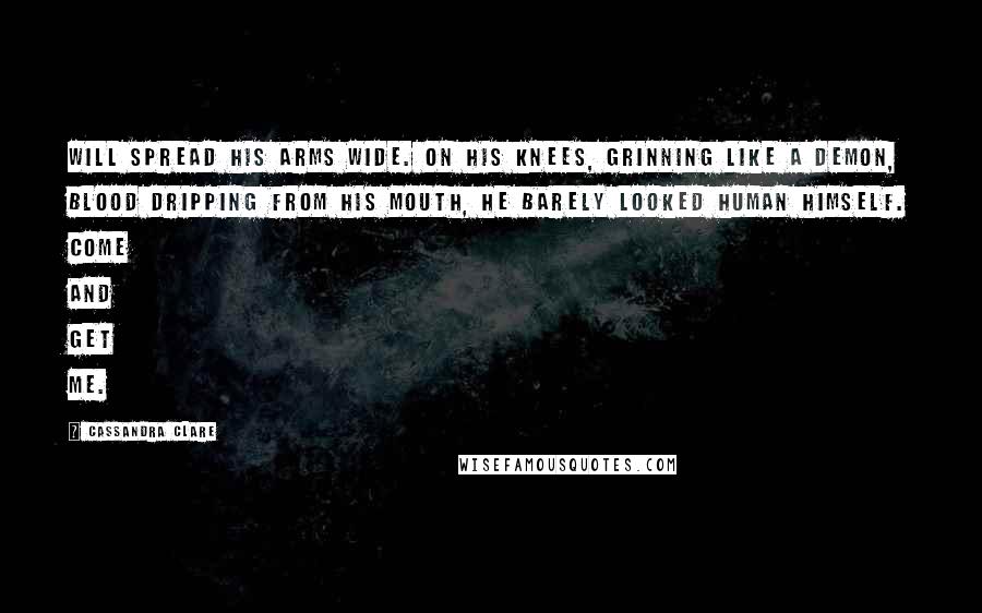 Cassandra Clare Quotes: Will spread his arms wide. On his knees, grinning like a demon, blood dripping from his mouth, he barely looked human himself. Come and get me.