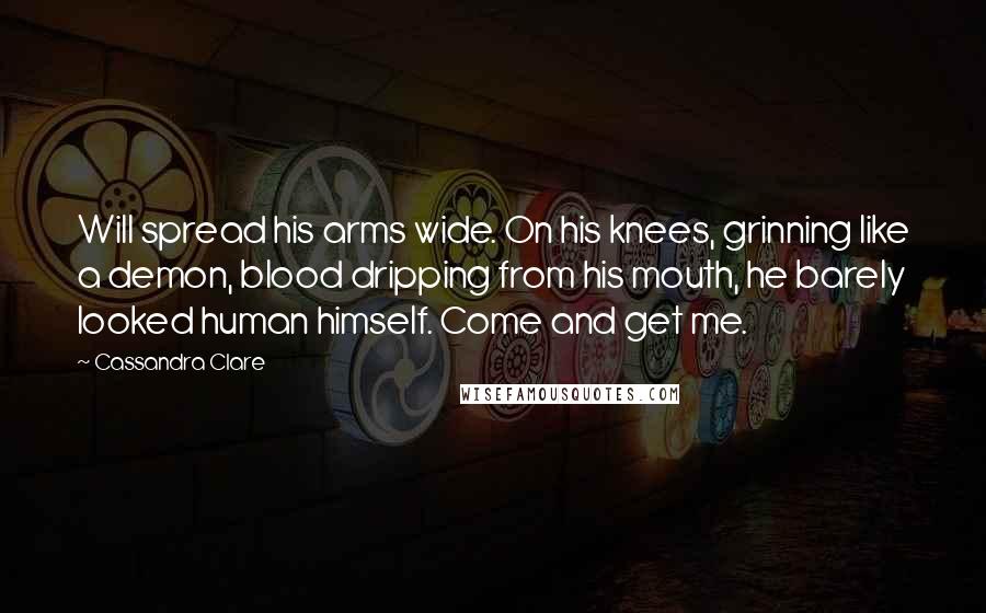 Cassandra Clare Quotes: Will spread his arms wide. On his knees, grinning like a demon, blood dripping from his mouth, he barely looked human himself. Come and get me.
