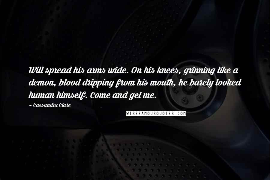 Cassandra Clare Quotes: Will spread his arms wide. On his knees, grinning like a demon, blood dripping from his mouth, he barely looked human himself. Come and get me.